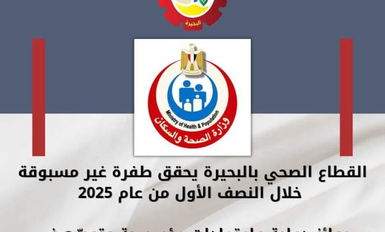 القطاع الصحي بالبحيرة يحقق طفرة غير مسبوقة خلال النصف الأول من عام ٢٠٢٥